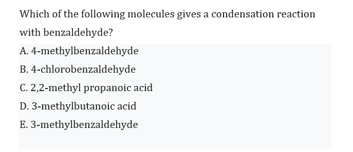 Which of the following molecules gives a condensation reaction
with benzaldehyde?
A. 4-methylbenzaldehyde
B. 4-chlorobenzaldehyde
C. 2,2-methyl propanoic acid
D. 3-methylbutanoic acid
E. 3-methylbenzaldehyde

