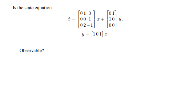 Is the state equation
[01 0]
i = 00 1
02 -1
,耳
[01]
T+ 10 u.,
00
y = [101] r.
Observable?
