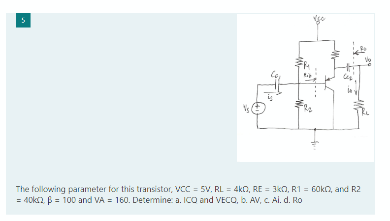5
Rib
Vs (E
The following parameter for this transistor, VCC = 5V, RL = 4k2, RE = 3kN, R1 = 60kN, and R2
= 40k2, B = 100 and VA = 160. Determine: a. ICQ and VECQ, b. AV, c. Ai. d. Ro
