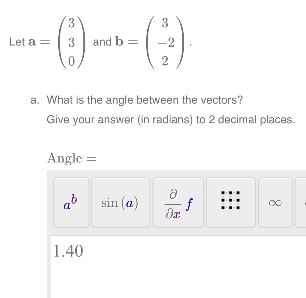 Let a =
3
3
0
Angle
b
a
and b =
a. What is the angle between the vectors?
Give your answer (in radians) to 2 decimal places.
1.40
=
3
sin (a)
-2
2
Ə
əx
8