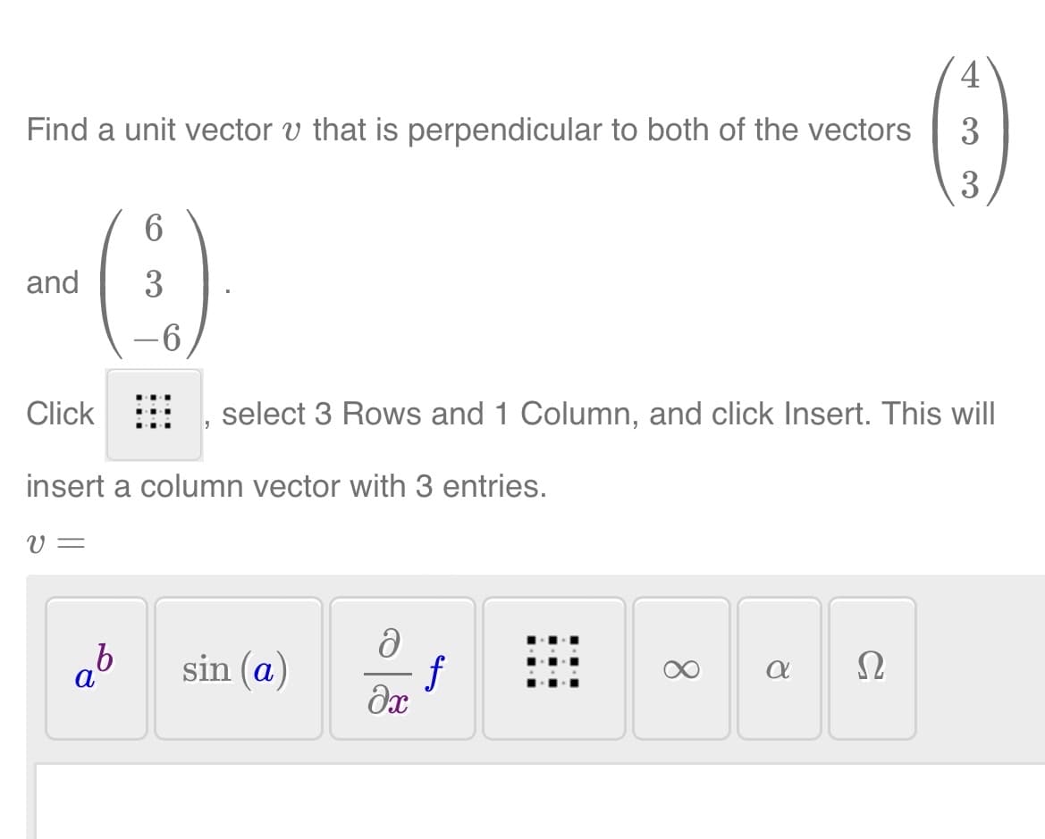 Find a unit vector v that is perpendicular to both of the vectors
and
6
3
-6
Click, select 3 Rows an Column, and click Insert. This will
insert a column vector with 3 entries.
V =
ab sin (a)
ә
f
əx
8
α
4
(-)
3
3
Ω