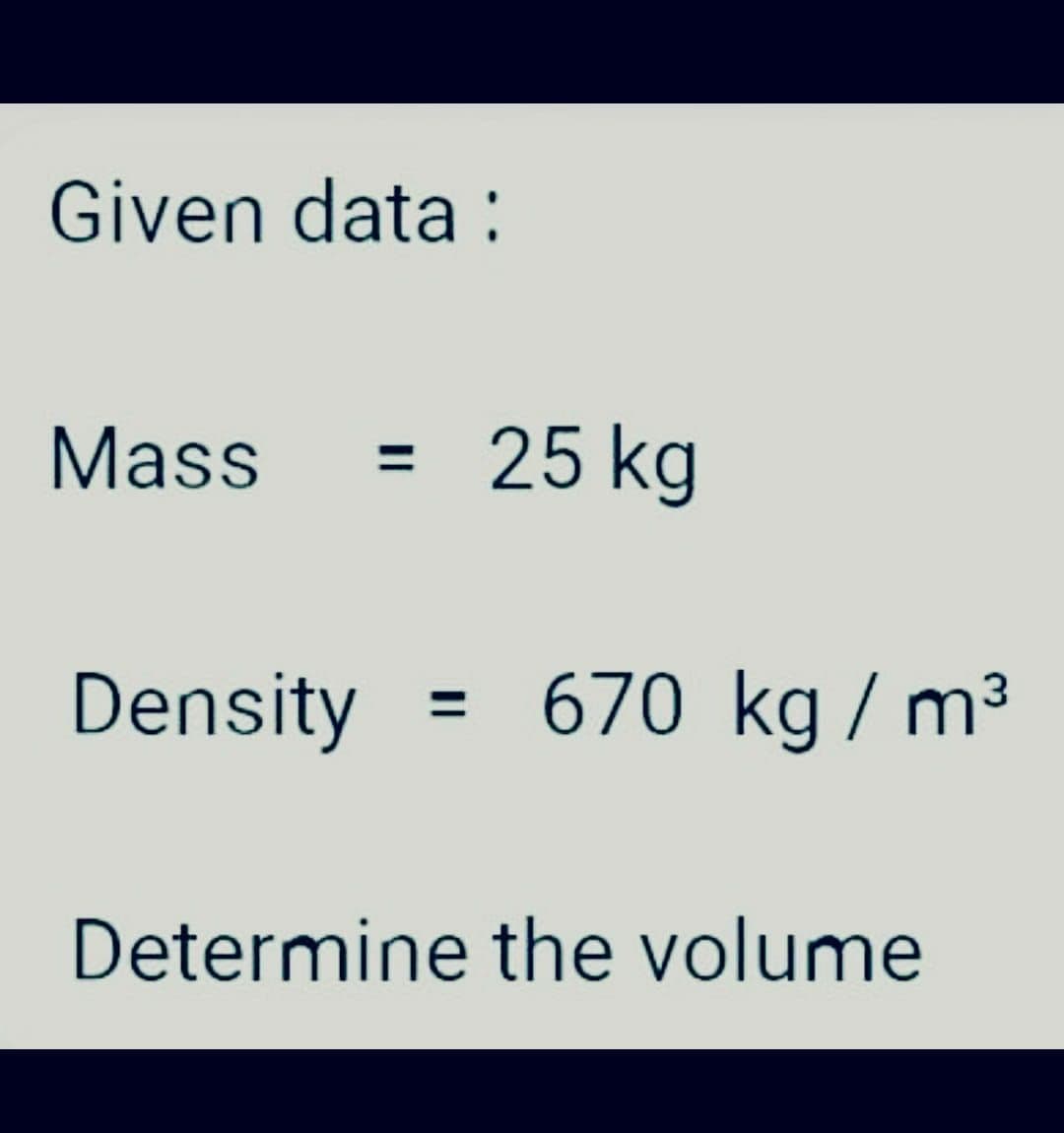 Given data:
Mass =
Density
=
Determine the volume
25 kg
670 kg / m³