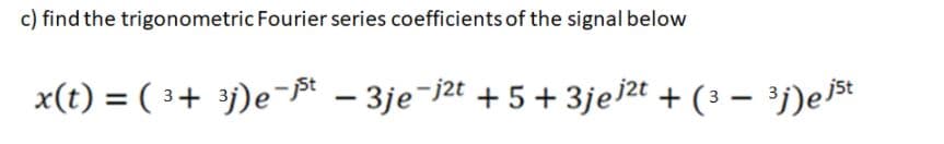 c) find the trigonometric Fourier series coefficients of the signal below
x(t) = ( 3+ ³j)e-* - 3je¯j2t + 5 + 3je)zt + (3 – ³j)e
