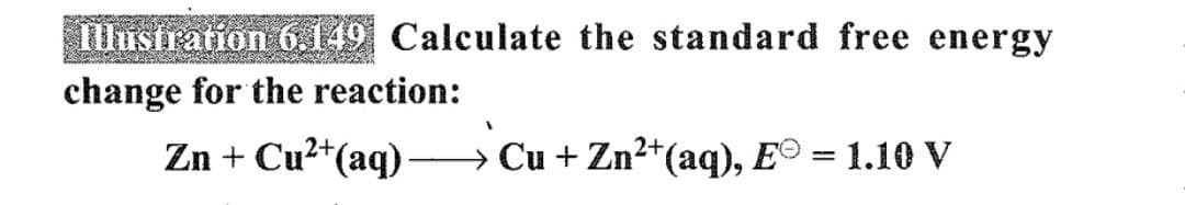 Illustration 6.149 Calculate the standard free energy
change for the reaction:
Zn + Cu²+(aq)
→ Cu + Zn²+(aq), E = 1.10 V