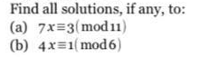 Find all solutions, if any, to:
(a) 7x=3(mod 11)
(b) 4x=1(mod 6)