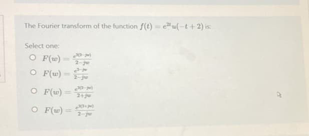 The Fourier transform of the function f(t) = e²u(-t+2) is:
Select one:
O F(w) =
O F(w):
O F(w) =
O F(w) =
e²(2-ju)
2-ju
e²-to
2-jw
e²(2-ju)
2+jw
e²(2+)
2-jw