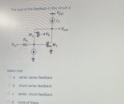 The type of the feedback in this circuit is:
VDO
M₂Vb
Rs
Vino W
(10
-0
M₁
Select one:
O a series series feedback
Ob shunt-series feedback
Oc series shunt feedback
Od none of these
Vout