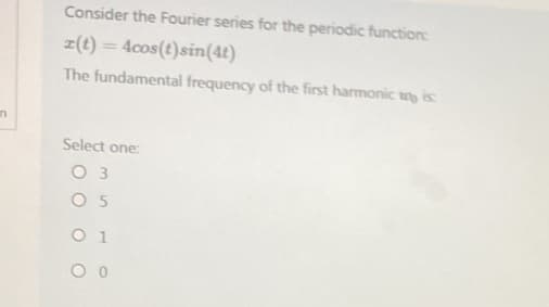 n
Consider the Fourier series for the periodic function:
z(t) = 4cos(t) sin(4t)
The fundamental frequency of the first harmonic ty is
Select one:
0 3
05
01