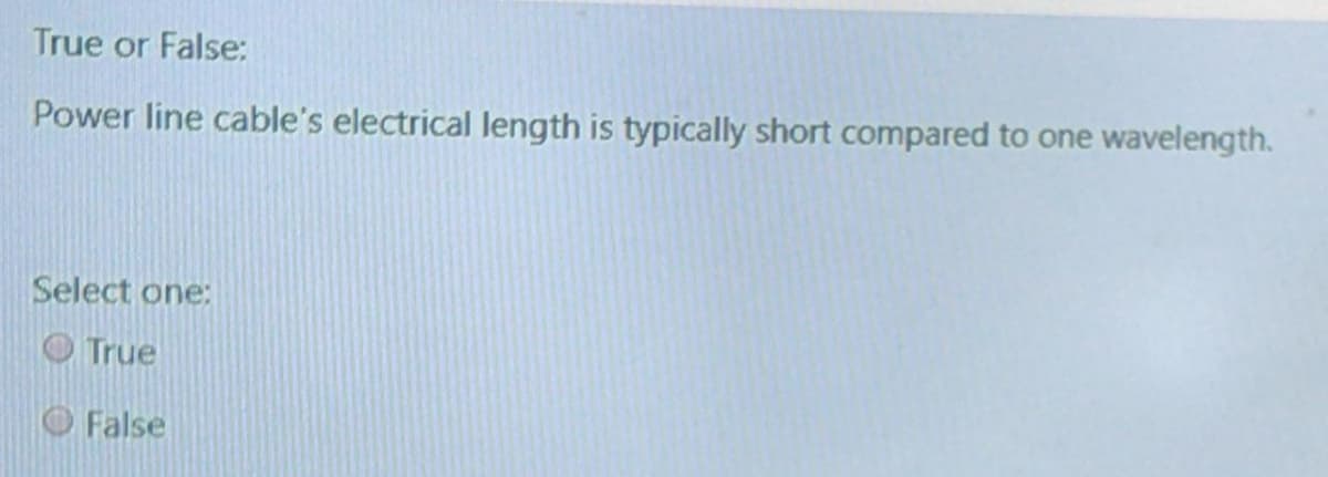 True or False:
Power line cable's electrical length is typically short compared to one wavelength.
Select one:
O True
O False
