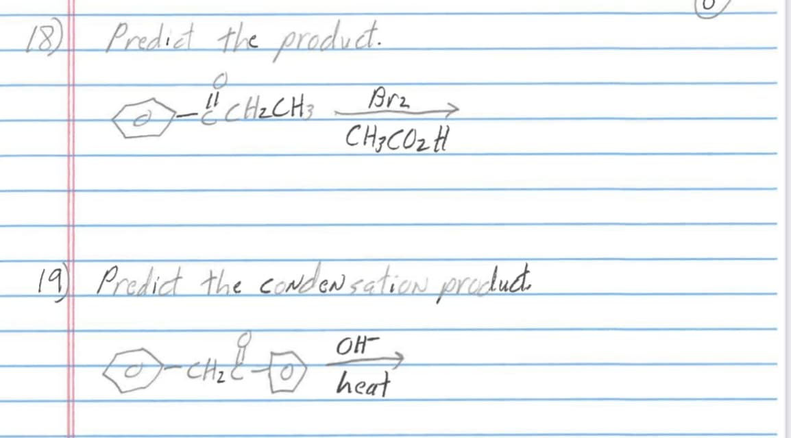 18) Predict the product.
11
- CH₂CH3
ex
Brz
→
CH3CO₂ H
19 Predict the condensation product.
CH₂ TO
OH-
heat