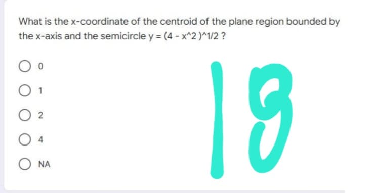 What is the
the x-axis and the semicircle y = (4 - x^2)^1/2?
00
02
ONA
x-coordinate of the centroid of the plane region bounded by
18