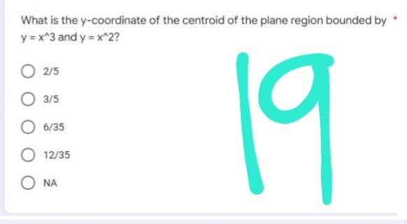 What is the y-coordinate of the centroid of the plane region bounded by
y = x^3 and y=x^2?
O2/5
3/5
6/35
19
12/35
ONA
