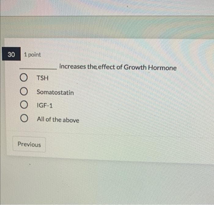 30
1 point
increases the effect of Growth Hormone
TSH
Somatostatin
IGF-1
O All of the above
Previous
