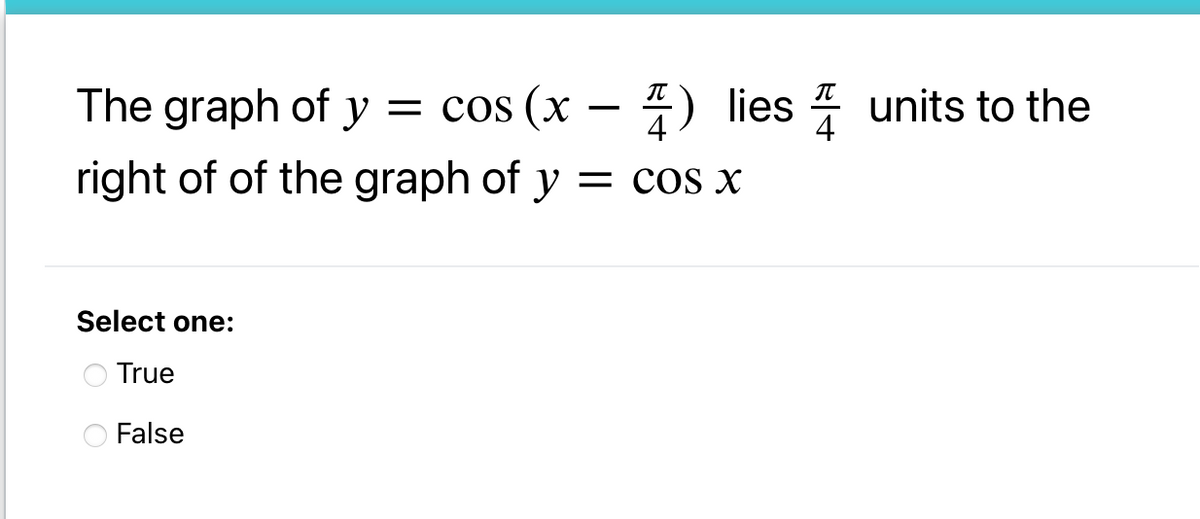 The graph of y = cos (x – ) lies units to the
4
right of of the graph of y = cos x
Select one:
True
False
