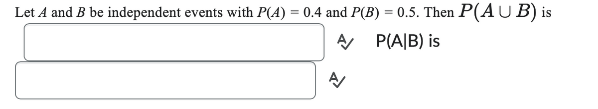 Let A and B be independent events with P(4) = 0.4 and P(B) = 0.5. Then P(AUB) is
A P(A/B) is
A/