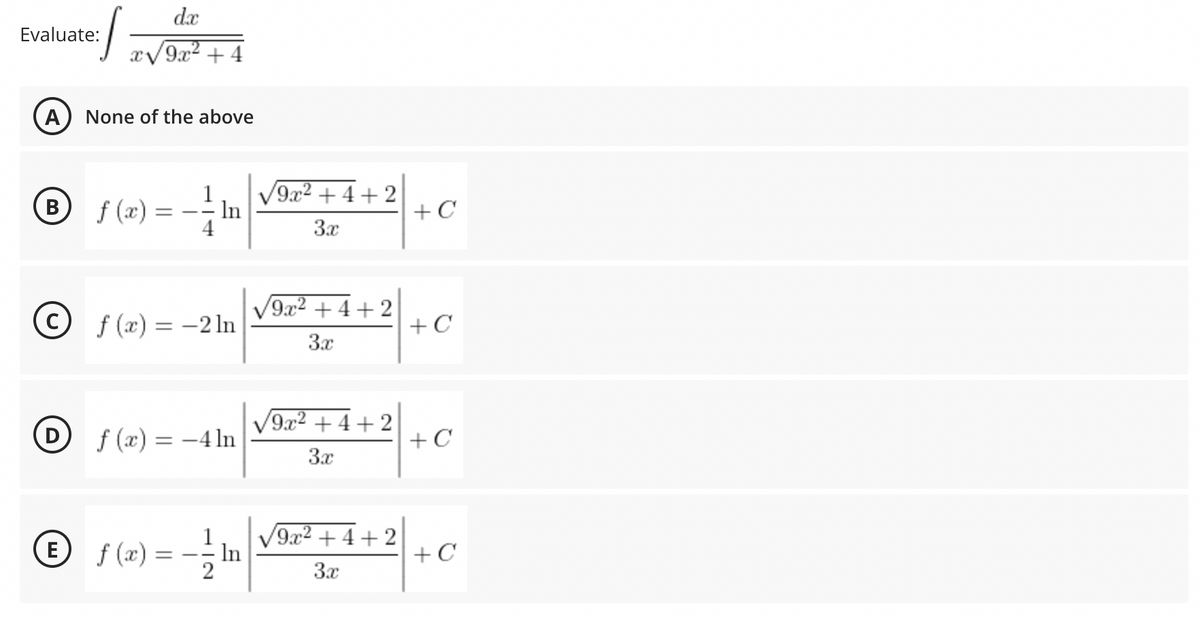 dx
Evaluate:
x/9x2 + 4
A) None of the above
(B
1
V9x2 + 4+ 2
В
f (x) =
In
4
+C
3x
© f (x) = -2 ln
V9x2 + 4 + 2
+C
3x
f (x) = -4 ln
V9x2 + 4+ 2
+C
3x
E f (x) = -
V9x2 + 4 + 2
In
2
+ C
3x
