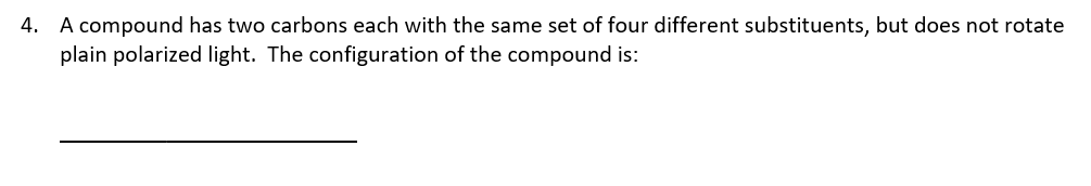 4. A compound has two carbons each with the same set of four different substituents, but does not rotate
plain polarized light. The configuration of the compound is:
