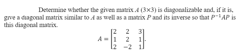 Determine whether the given matrix A (3×3) is diagonalizable and, if it is,
give a diagonal matrix similar to A as well as a matrix P and its inverse so that P-'AP is
this diagonal matrix.
[2
A = |1
l2 -2
3]
1]
