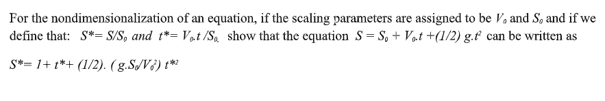 For the nondimensionalization of an equation, if the scaling parameters are assigned to be V, and S, and if we
define that: S*= S/S, and t*= Vat /So, show that the equation S = S, + Vµt +(1/2) g.ť can be written as
S*= 1+ t*+ (1/2). ( g.S/V3) t**
