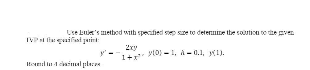 Use Euler's method with specified step size to determine the solution to the given
IVP at the specified point:
2ху
1+x²' y(0) = 1, h = 0.1, y(1).
y' =
Round to 4 decimal places.
