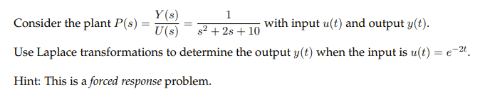 Y (s)
Consider the plant P(s) =
U(s)
1
with input u(t) and output y(t).
s2 + 2s + 10
Use Laplace transformations to determine the output y(t) when the input is u(t) = e-24.
Hint: This is a forced response problem.
