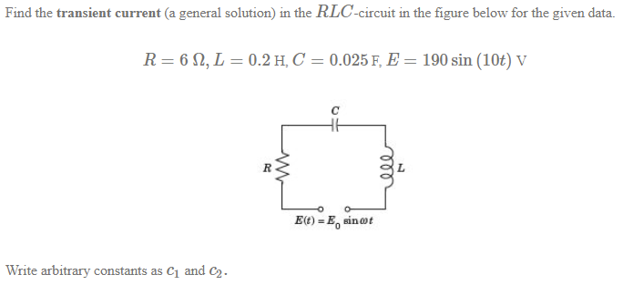 Find the transient current (a general solution) in the RLC-circuit in the figure below for the given data.
R = 6 N, L = 0.2 H, C = 0.025 F, E = 190 sin (10t) V
R
E(t) = E, sinot
Write arbitrary constants as C1 and C2.
ll
