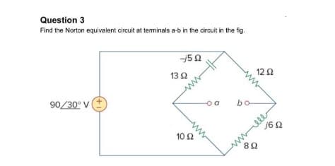 Question 3
Find the Norton equivalent circuit at terminals a-b in the circuit in the fig.
90/30° V
-5 Ω
13 Ω
10 Ω
θα
bo
12 Ω
89
6Ω