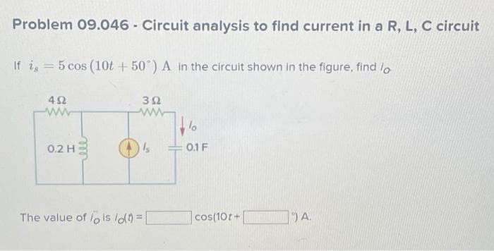 Problem 09.046- Circuit analysis to find current in a R, L, C circuit
If is 5 cos (10t+50) A in the circuit shown in the figure, find lo
452
0.2 H
392
Is
The value of lois lo(t) = |
lo
0.1 F
cos(10t+
) A.