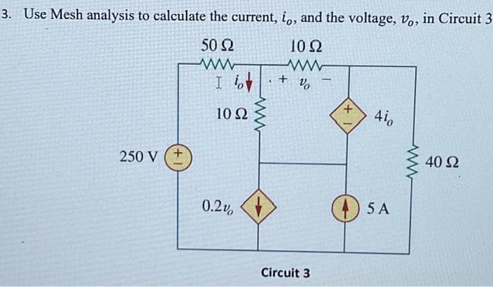 3. Use Mesh analysis to calculate the current, io, and the voltage, Vo, in Circuit 3
50 Ω
10 Ω
ww
250 V ( +
I lov't v
+
10 Ω
0.2v.
www
Circuit 3
+
Φ
4i0
5 A
ww
40 Ω
