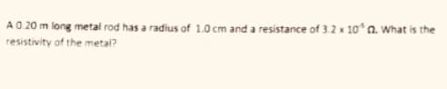 A 0 20 m long metal rod has a radius of 1.0 cm and a resistance of 3.2 x 10° a. What is the
resistivity of the metal?
