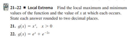 21–22 - Local Extrema Find the local maximum and minimum
values of the function and the value of x at which each occurs.
State each answer rounded to two decimal places.
21. g(x) — х*, х>0
22. g(x) = e* + e¯2«
