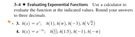 3-4 - Evaluating Exponential Functions Use a calculator to
evaluate the function at the indicated values. Round your answers
to three decimals.
3. Нx) — е'; Ҝ1), Н(п), Ҝ—3), н(V2)
4. h(x) = e¬3*; h(}), h( 1.5), h( – 1), h( – r)
