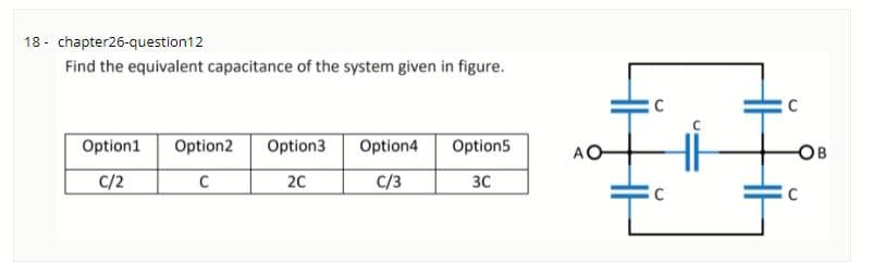 18 - chapter26-question12
Find the equivalent capacitance of the system given in figure.
C
C
Option1
Option2
Option3
Option4
Option5
OE
C/2
20
C/3
30
C
C
