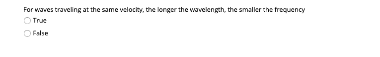 For waves traveling at the same velocity, the longer the wavelength, the smaller the frequency
True
False
