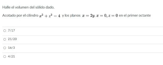 Halle el volumen del sólido dado.
Acotado por el cilindro 2 + 22 = 4 y los planos a = 2y. x = 0, z = 0 en el primer octante
O 7/17
O 21/20
O 16/3
O 4/21
