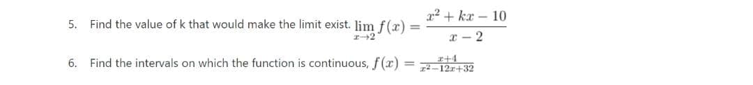 5. Find the value of k that would make the limit exist. lim f(x)
1-2
6. Find the intervals on which the function is continuous, f(x)
=
x²+kx 10
x 2
2+4
22-12r+32
