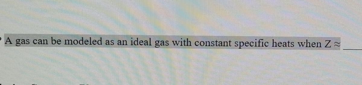 A gas can be modeled as an ideal gas with constant specific heats when Z=
