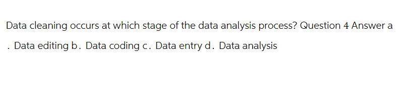 Data cleaning occurs at which stage of the data analysis process? Question 4 Answer a
. Data editing b. Data coding c. Data entry d. Data analysis