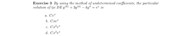 Exercise 3 By using the method of undetermined coefficients, the particular
solution of tje DE y(6) + 3y(4) – 4y" = e² is
a. Ce²
b. Cre"
c. Cr²e²
d. Cr'e"
