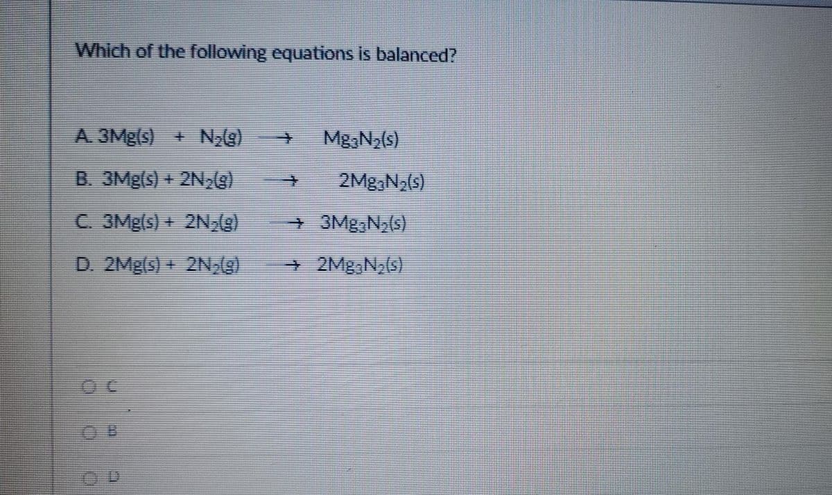 Which of the following equations is balanced?
A. 3Mg(s) + N
(g)-
Mg,N2(s)
B. 3Mg(s) + 2N,
2Mg N,(s)
C. 3Mg(s)+ 2N
+3MB3N,(s)
D. 2Mg(s) + 2N
+2Mg,N,(s)

