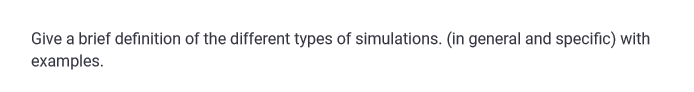 Give a brief definition of the different types of simulations. (in general and specific) with
examples.