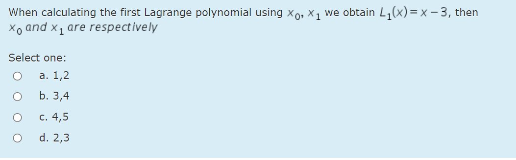 When calculating the first Lagrange polynomial using xo, X, we obtain L,(x) = x – 3, then
Xo and x1 are respectively
Select one:
а. 1,2
b. 3,4
с. 4,5
d. 2,3
