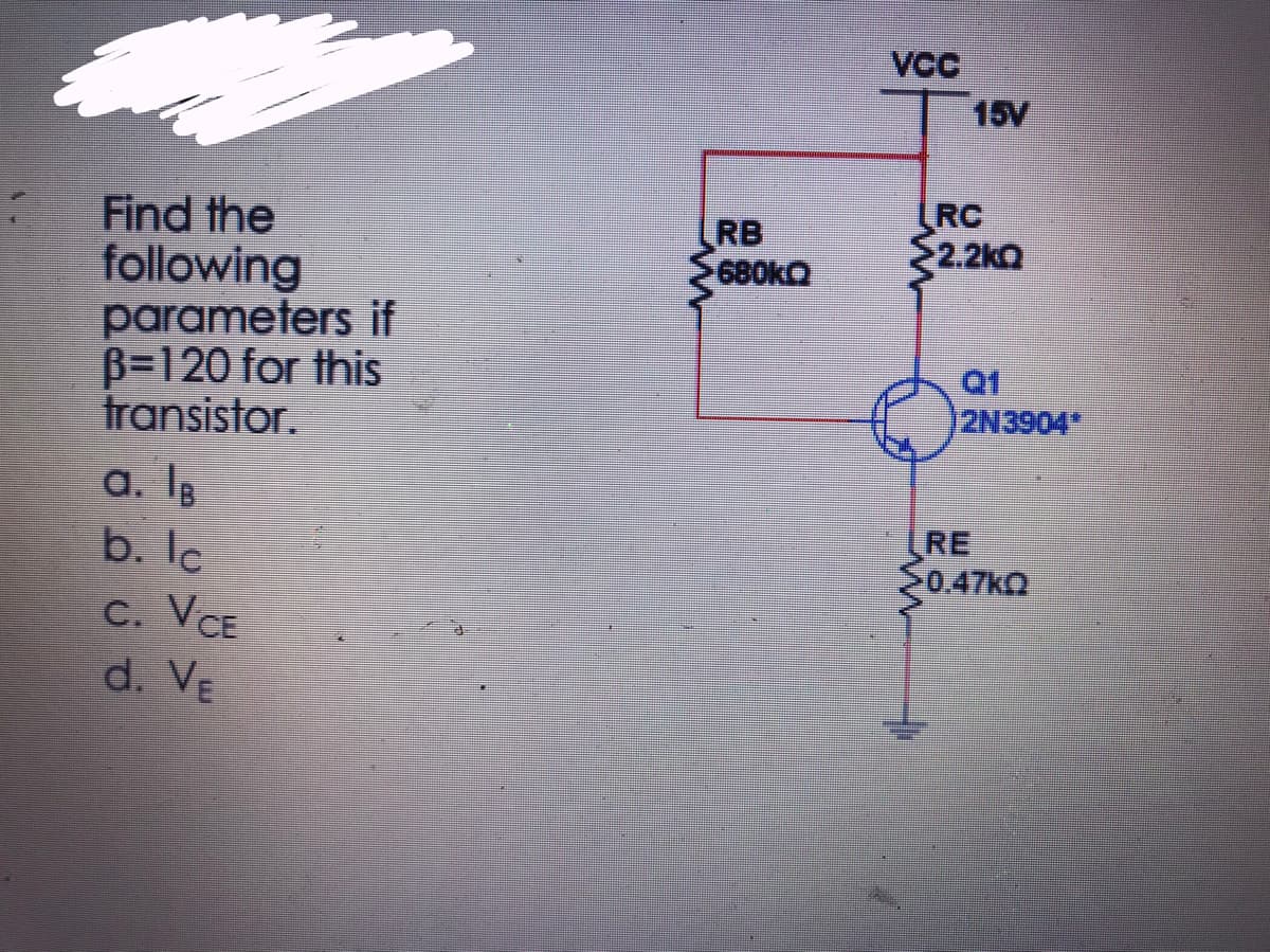 Find the
following
parameters if
B-120 for this
transistor
C. VCE
d. VE
RB
680kQ
VCC
15V
LRC
2.2kQ
01
12N3904*
RE
-0.47kQ