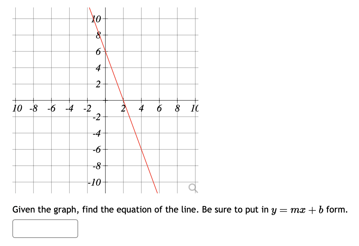 10 -8 -6 -4 -2
e
8
6
4
2
-2
-4
-6
-8
-10
~
10
Given the graph, find the equation of the line. Be sure to put in y = mx + b form.