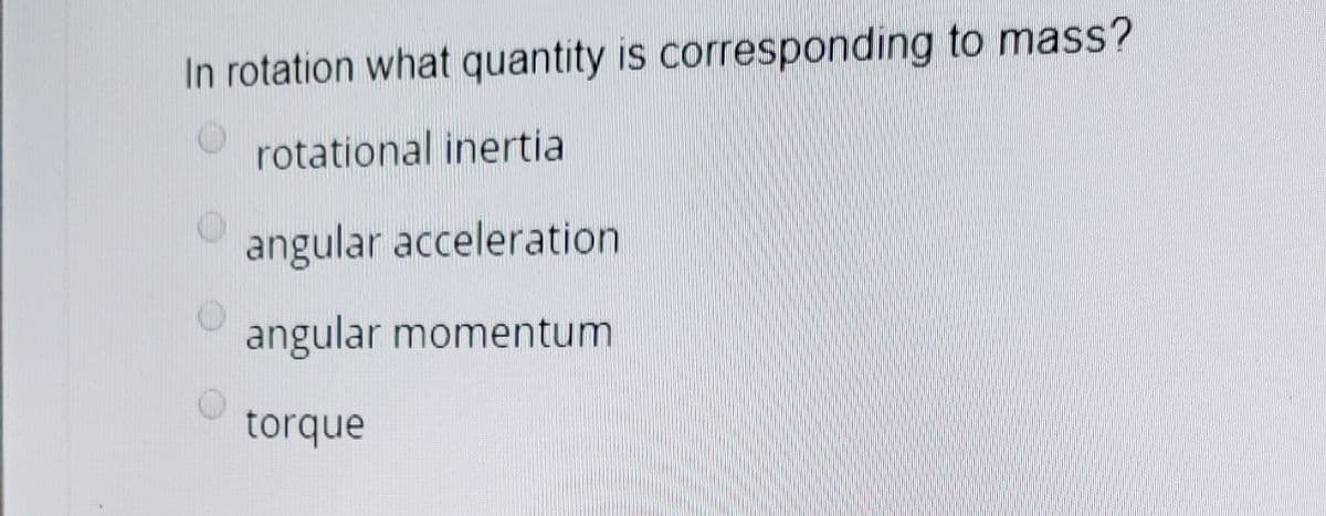 In rotation what quantity is corresponding to mass?
rotational inertia
angular acceleration
angular momentum
torque
