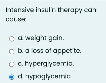 Intensive insulin therapy can
cause:
O a. weight gain.
b. a loss of appetite.
O c. hyperglycemia.
d. hypoglycemia
