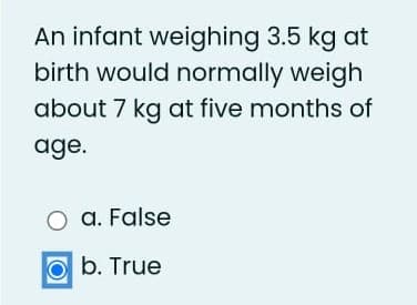 An infant weighing 3.5 kg at
birth would normally weigh
about 7 kg at five months of
age.
a. False
b. True
