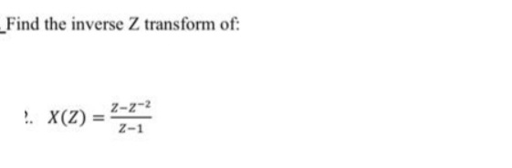 Find the inverse Z transform of:
Z-z-2
!. X(Z)
Z-1
