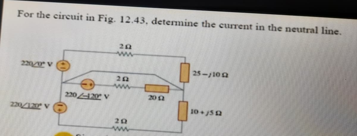 For the circuit in Fig. 12.43. determine the current in the neutral line.
20
220/0 V
25-100
243
220120 V
2011
220/120 V
10 S
20
