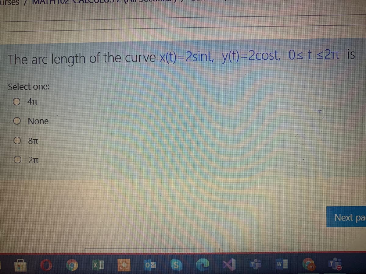 urses/
The arc length of the curve x(t)=2sint, y(t)=2cost, O<t <2t is
Select one:
O 4T
O None
O 8T
Next pa
X目
W
